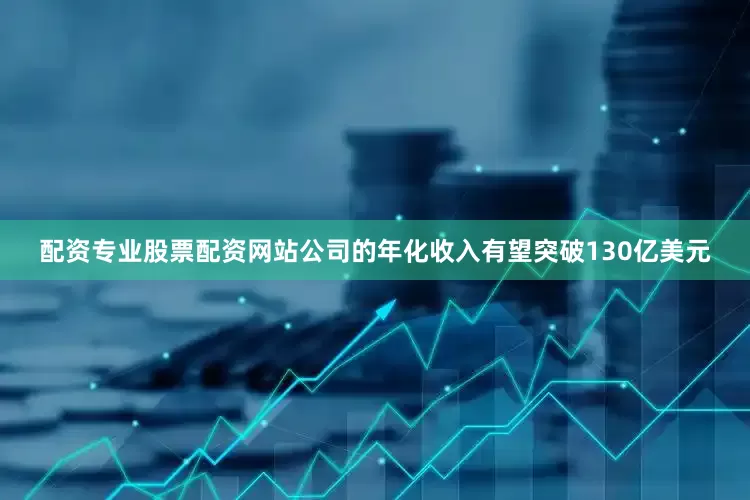 配资专业股票配资网站公司的年化收入有望突破130亿美元