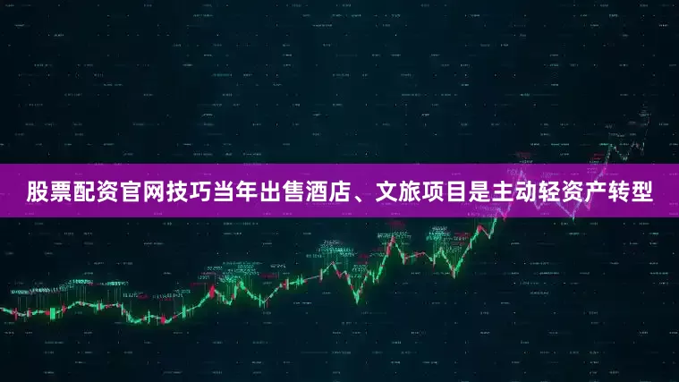 股票配资官网技巧当年出售酒店、文旅项目是主动轻资产转型