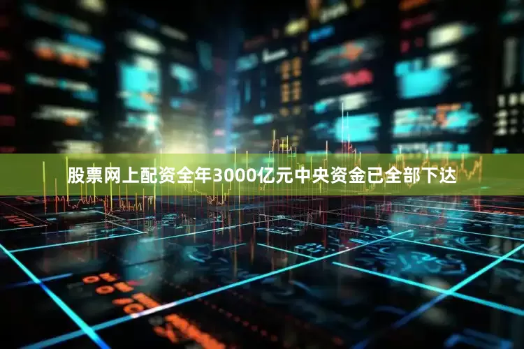 股票网上配资全年3000亿元中央资金已全部下达