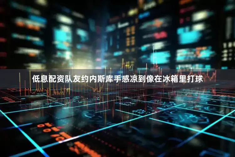 低息配资队友约内斯库手感凉到像在冰箱里打球