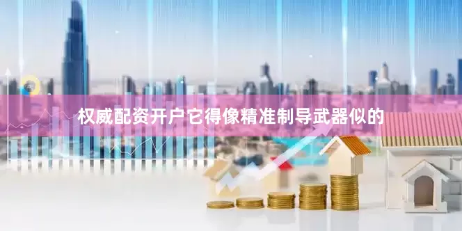 权威配资开户它得像精准制导武器似的