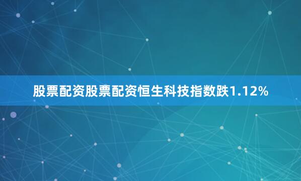 股票配资股票配资恒生科技指数跌1.12%