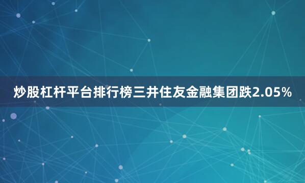 炒股杠杆平台排行榜三井住友金融集团跌2.05%