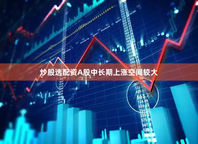 炒股选配资A股中长期上涨空间较大