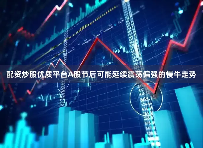 配资炒股优质平台A股节后可能延续震荡偏强的慢牛走势
