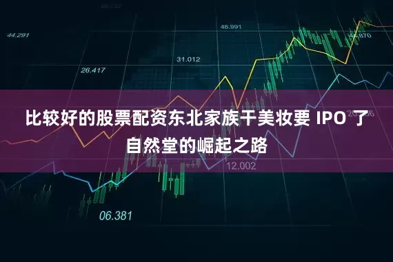 比较好的股票配资东北家族干美妆要 IPO 了自然堂的崛起之路