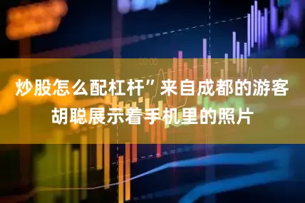 炒股怎么配杠杆”来自成都的游客胡聪展示着手机里的照片