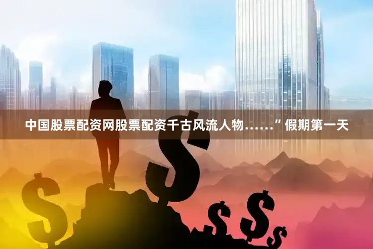 中国股票配资网股票配资千古风流人物……”假期第一天