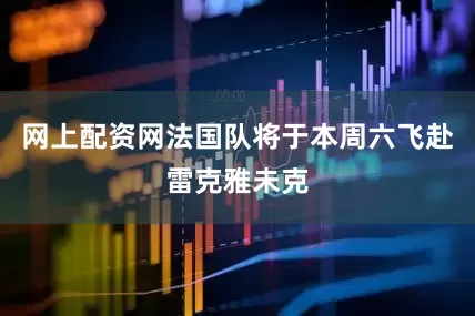 网上配资网法国队将于本周六飞赴雷克雅未克