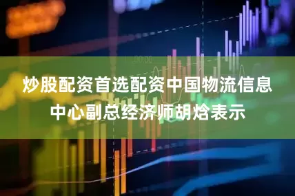 炒股配资首选配资　　中国物流信息中心副总经济师胡焓表示