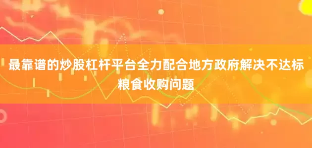 最靠谱的炒股杠杆平台全力配合地方政府解决不达标粮食收购问题
