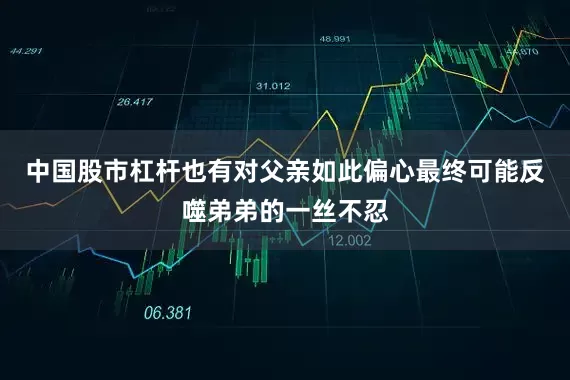 中国股市杠杆也有对父亲如此偏心最终可能反噬弟弟的一丝不忍