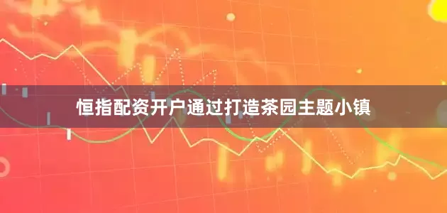 恒指配资开户通过打造茶园主题小镇