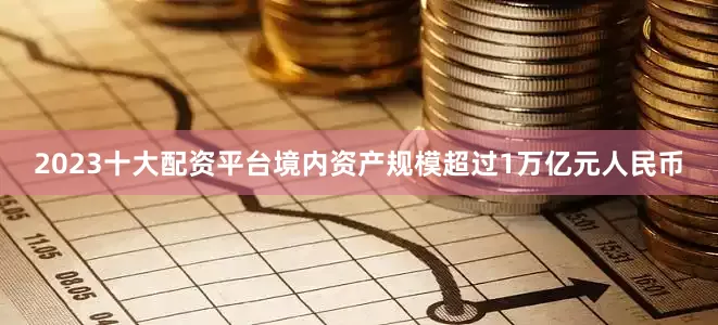 2023十大配资平台境内资产规模超过1万亿元人民币