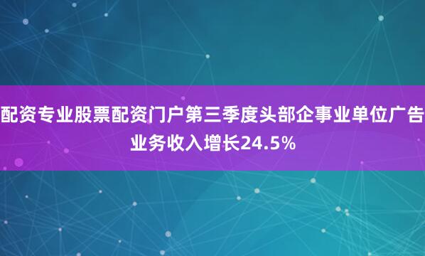 配资专业股票配资门户第三季度头部企事业单位广告业务收入增长24.5%
