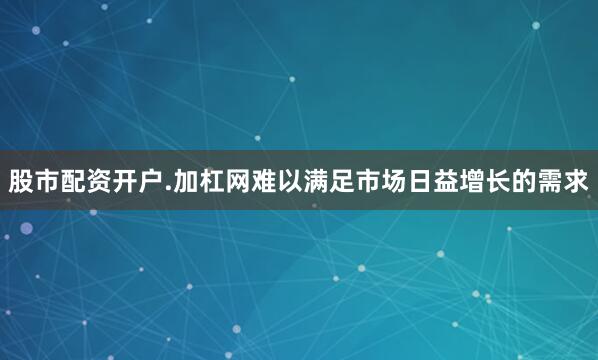 股市配资开户.加杠网难以满足市场日益增长的需求