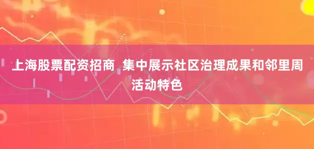 上海股票配资招商 集中展示社区治理成果和邻里周活动特色