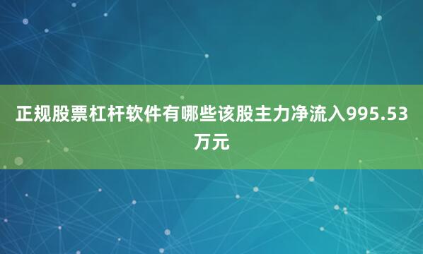正规股票杠杆软件有哪些该股主力净流入995.53万元