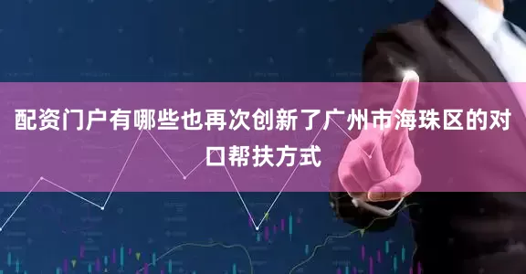 配资门户有哪些也再次创新了广州市海珠区的对口帮扶方式