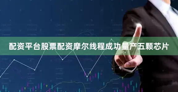 配资平台股票配资摩尔线程成功量产五颗芯片