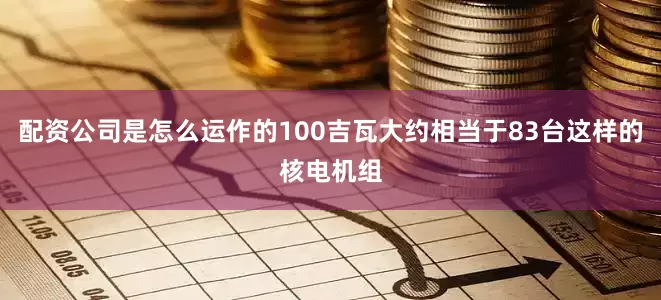 配资公司是怎么运作的100吉瓦大约相当于83台这样的核电机组
