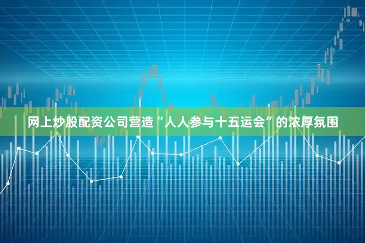 网上炒股配资公司营造“人人参与十五运会”的浓厚氛围