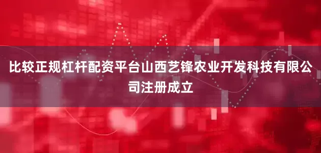 比较正规杠杆配资平台山西艺锋农业开发科技有限公司注册成立