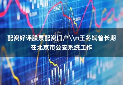 配资好评股票配资门户\n王冬斌曾长期在北京市公安系统工作