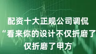 配资十大正规公司调侃道：“看来你的设计不仅折磨了甲方