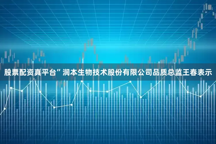 股票配资真平台”润本生物技术股份有限公司品质总监王春表示