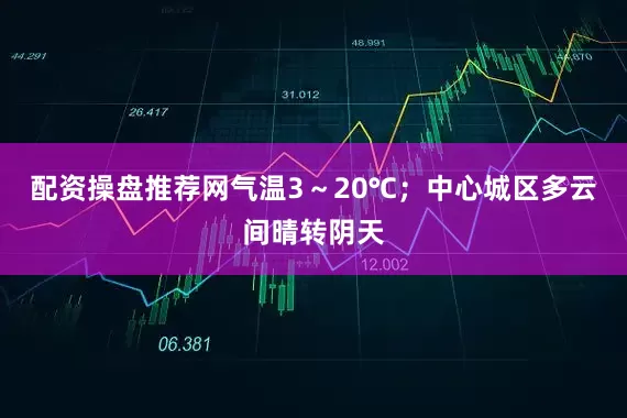 配资操盘推荐网气温3～20℃；中心城区多云间晴转阴天