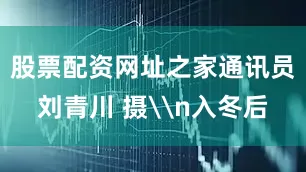 股票配资网址之家通讯员刘青川 摄\n入冬后