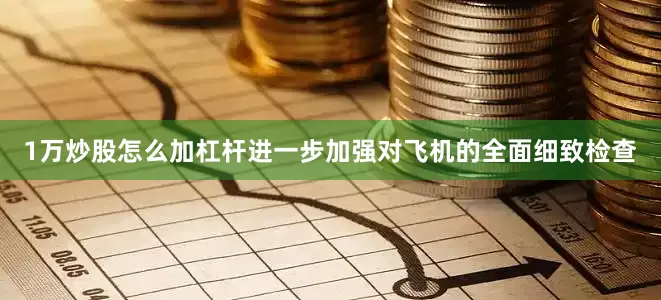 1万炒股怎么加杠杆进一步加强对飞机的全面细致检查