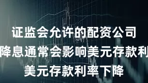 证监会允许的配资公司　　美联储降息通常会影响美元存款利率下降