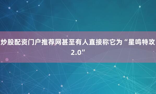 炒股配资门户推荐网甚至有人直接称它为“星鸣特攻2.0”