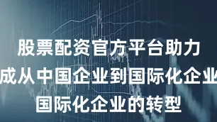 股票配资官方平台助力企业完成从中国企业到国际化企业的转型