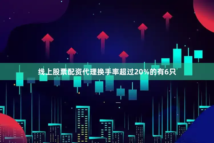 线上股票配资代理换手率超过20%的有6只