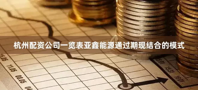 杭州配资公司一览表亚鑫能源通过期现结合的模式