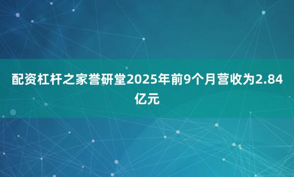 配资杠杆之家誉研堂2025年前9个月营收为2.84亿元