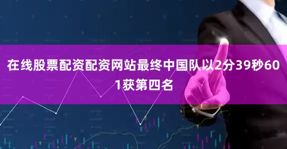 在线股票配资配资网站最终中国队以2分39秒601获第四名