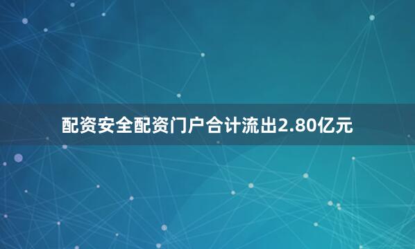 配资安全配资门户合计流出2.80亿元