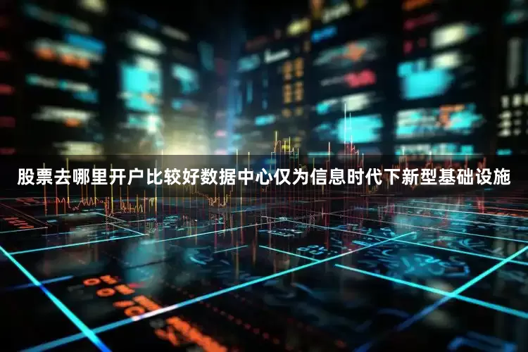 股票去哪里开户比较好数据中心仅为信息时代下新型基础设施
