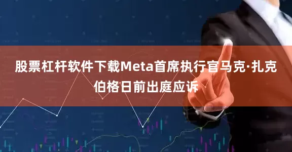 股票杠杆软件下载Meta首席执行官马克·扎克伯格日前出庭应诉