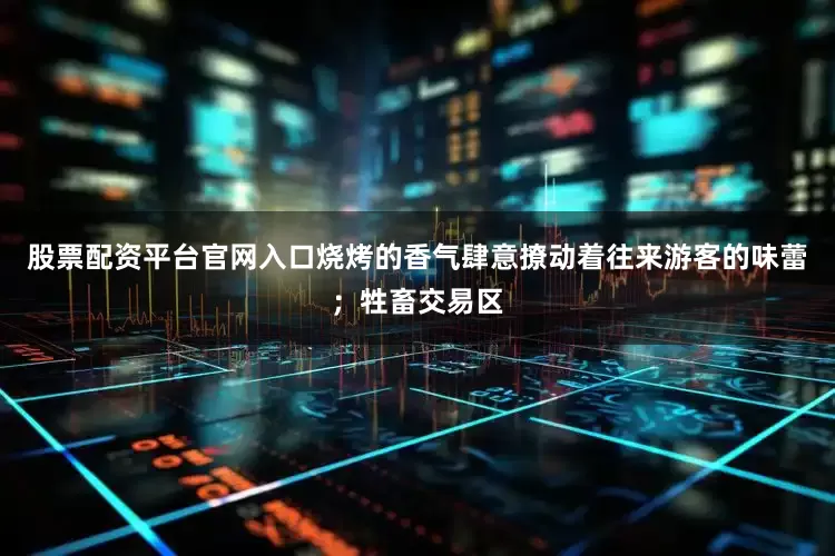 股票配资平台官网入口烧烤的香气肆意撩动着往来游客的味蕾；牲畜交易区