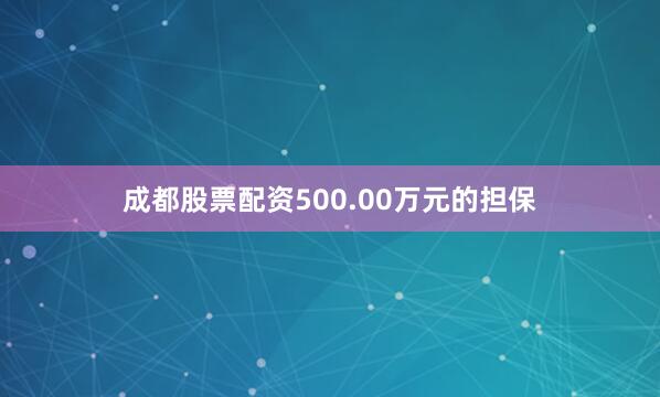 成都股票配资500.00万元的担保