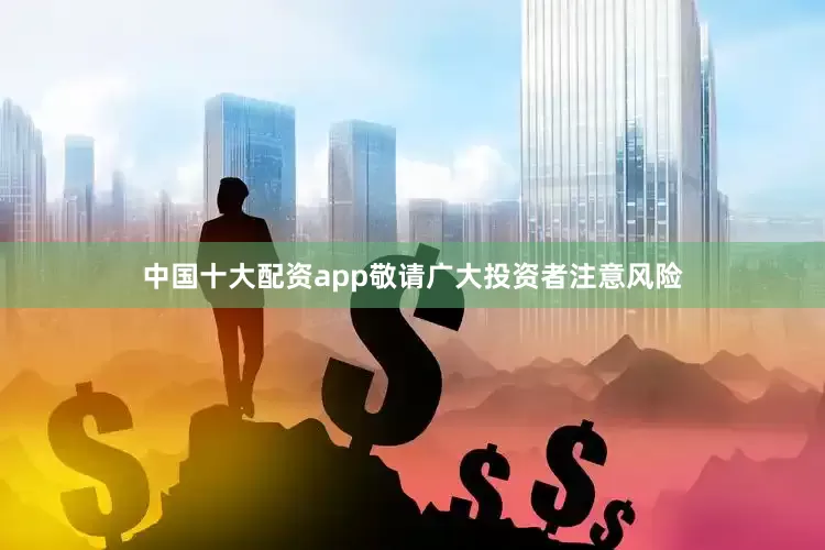 中国十大配资app敬请广大投资者注意风险