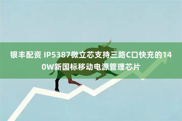 银丰配资 IP5387微立芯支持三路C口快充的140W新国标移动电源管理芯片