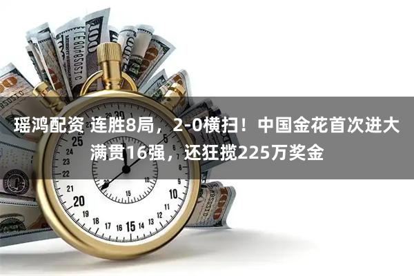 瑶鸿配资 连胜8局，2-0横扫！中国金花首次进大满贯16强，还狂揽225万奖金