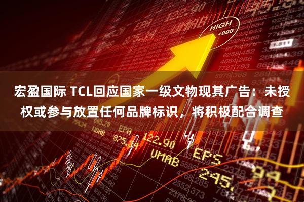 宏盈国际 TCL回应国家一级文物现其广告：未授权或参与放置任何品牌标识，将积极配合调查