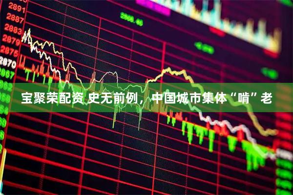 宝聚荣配资 史无前例，中国城市集体“啃”老